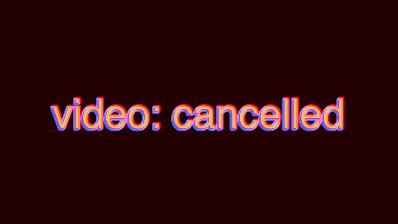 today's video is cancelled